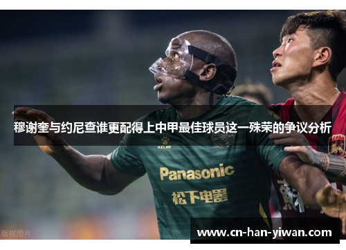 穆谢奎与约尼查谁更配得上中甲最佳球员这一殊荣的争议分析 穆谢奎与约尼查谁更配得上中甲最佳球员这一殊荣的争议分析