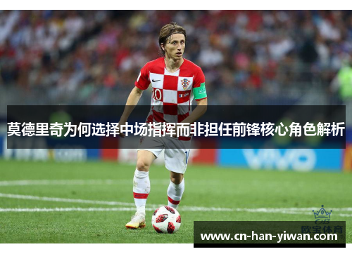 莫德里奇为何选择中场指挥而非担任前锋核心角色解析