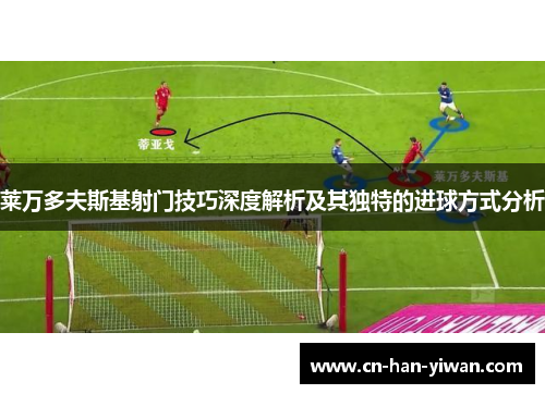 莱万多夫斯基射门技巧深度解析及其独特的进球方式分析