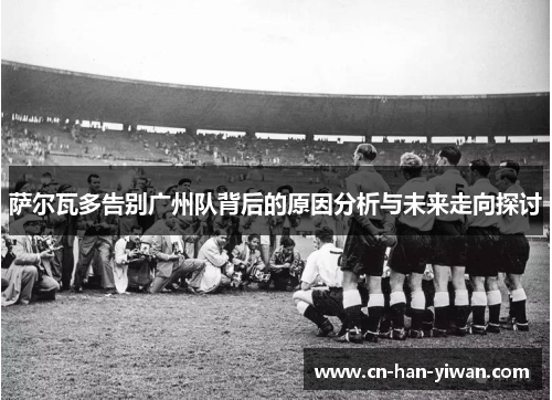 萨尔瓦多告别广州队背后的原因分析与未来走向探讨