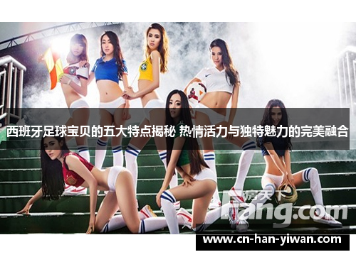 西班牙足球宝贝的五大特点揭秘 热情活力与独特魅力的完美融合