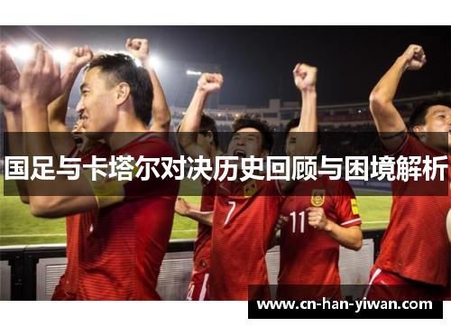 国足与卡塔尔对决历史回顾与困境解析