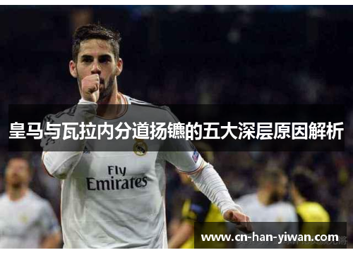 皇马与瓦拉内分道扬镳的五大深层原因解析 皇马与瓦拉内分道扬镳的五大深层原因解析
