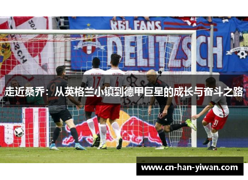 走近桑乔：从英格兰小镇到德甲巨星的成长与奋斗之路