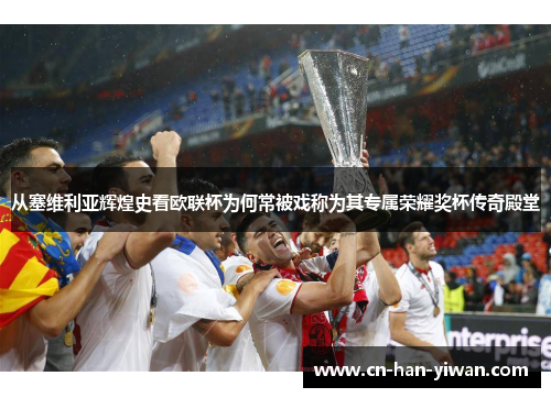 从塞维利亚辉煌史看欧联杯为何常被戏称为其专属荣耀奖杯传奇殿堂