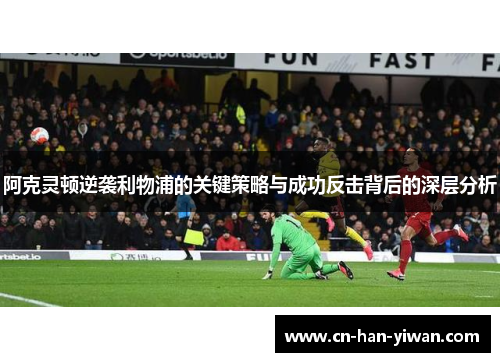 阿克灵顿逆袭利物浦的关键策略与成功反击背后的深层分析