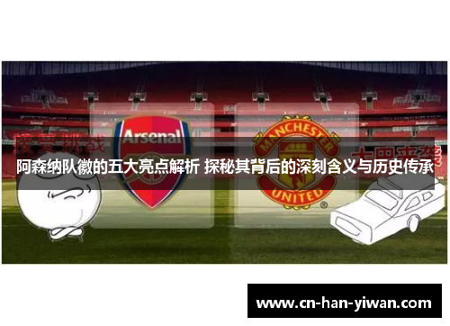 阿森纳队徽的五大亮点解析 探秘其背后的深刻含义与历史传承