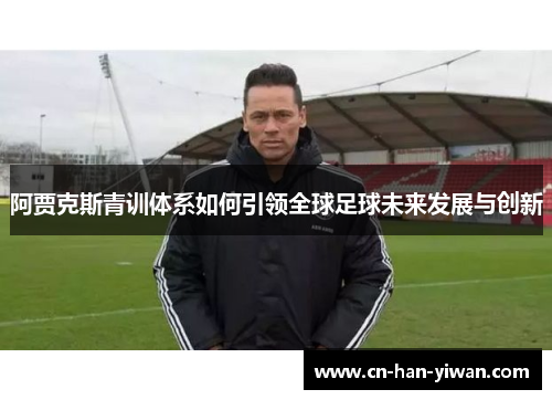 阿贾克斯青训体系如何引领全球足球未来发展与创新