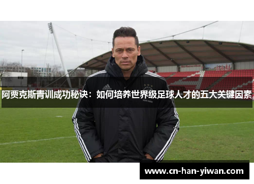 阿贾克斯青训成功秘诀:如何培养世界级足球人才的五大关键因素 阿贾克斯青训成功秘诀:如何培养世界级足球人才的五大关键因素