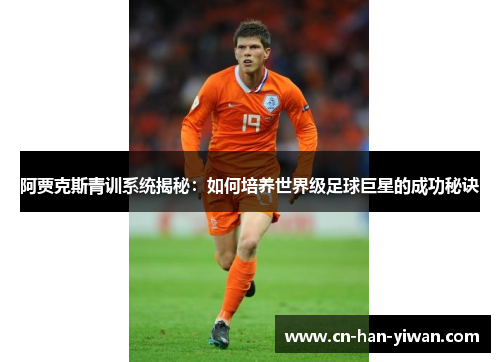 阿贾克斯青训系统揭秘:如何培养世界级足球巨星的成功秘诀 阿贾克斯青训系统揭秘:如何培养世界级足球巨星的成功秘诀