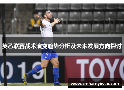 英乙联赛战术演变趋势分析及未来发展方向探讨 英乙联赛战术演变趋势分析及未来发展方向探讨