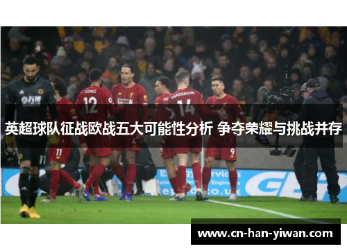 英超球队征战欧战五大可能性分析 争夺荣耀与挑战并存