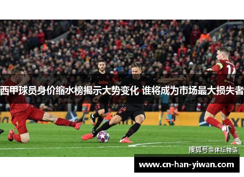 西甲球员身价缩水榜揭示大势变化 谁将成为市场最大损失者