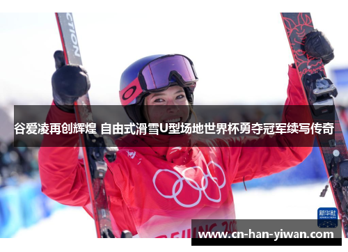 谷爱凌再创辉煌 自由式滑雪U型场地世界杯勇夺冠军续写传奇