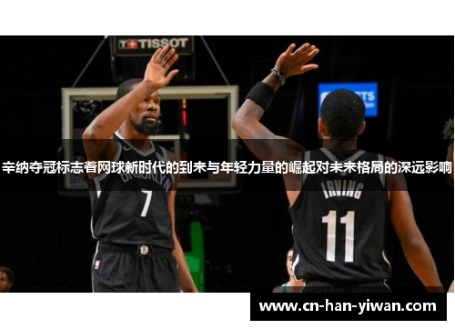 辛纳夺冠标志着网球新时代的到来与年轻力量的崛起对未来格局的深远影响