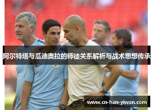 阿尔特塔与瓜迪奥拉的师徒关系解析与战术思想传承