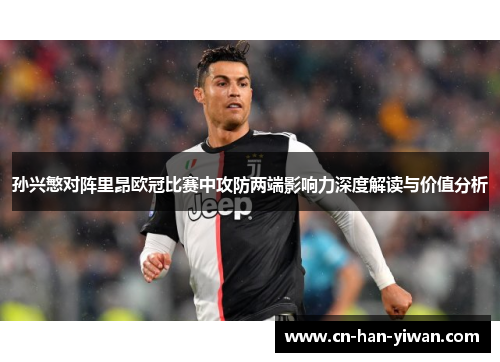 孙兴慜对阵里昂欧冠比赛中攻防两端影响力深度解读与价值分析