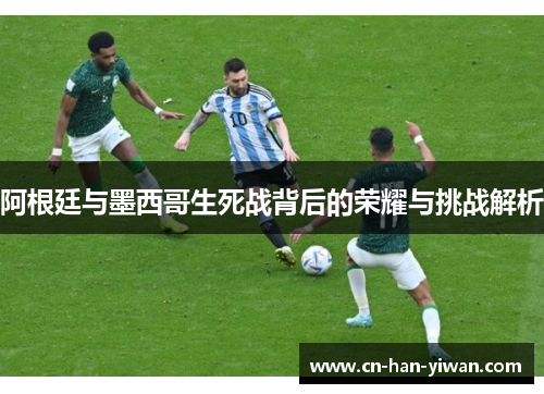 阿根廷与墨西哥生死战背后的荣耀与挑战解析 阿根廷与墨西哥生死战背后的荣耀与挑战解析