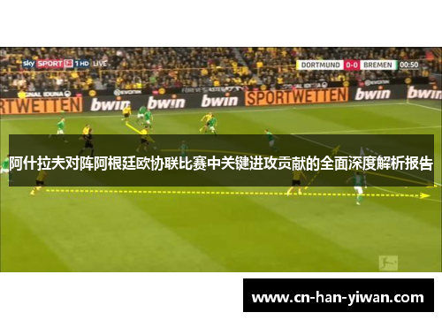 阿什拉夫对阵阿根廷欧协联比赛中关键进攻贡献的全面深度解析报告 阿什拉夫对阵阿根廷欧协联比赛中关键进攻贡献的全面深度解析报告