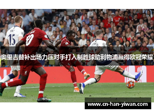 奥里吉替补出场力压对手打入制胜球助利物浦赢得欧冠荣耀 奥里吉替补出场力压对手打入制胜球助利物浦赢得欧冠荣耀