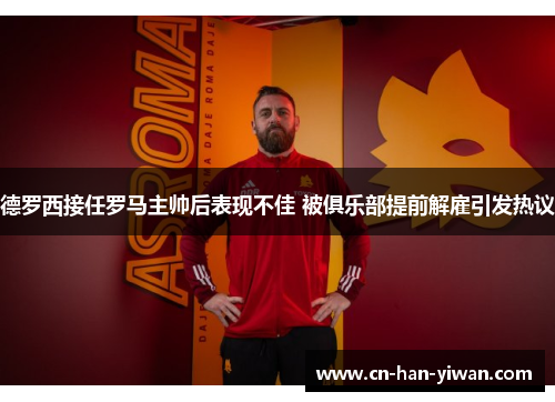 德罗西接任罗马主帅后表现不佳 被俱乐部提前解雇引发热议 德罗西接任罗马主帅后表现不佳 被俱乐部提前解雇引发热议