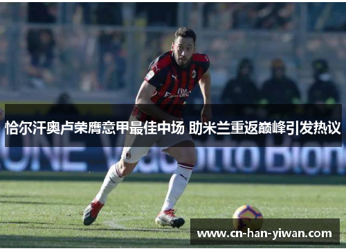 恰尔汗奥卢荣膺意甲最佳中场 助米兰重返巅峰引发热议 恰尔汗奥卢荣膺意甲最佳中场 助米兰重返巅峰引发热议