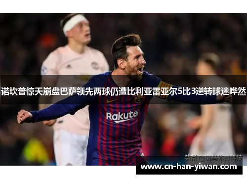 诺坎普惊天崩盘巴萨领先两球仍遭比利亚雷亚尔5比3逆转球迷哗然