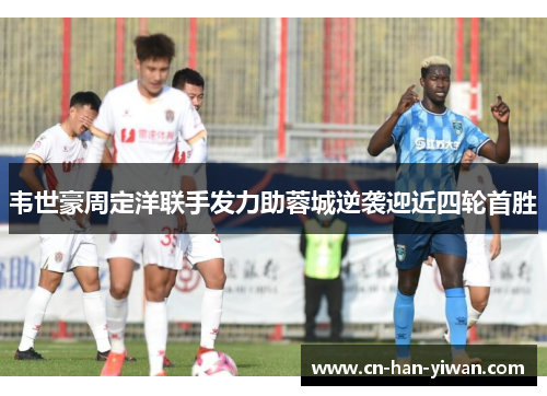 韦世豪周定洋联手发力助蓉城逆袭迎近四轮首胜