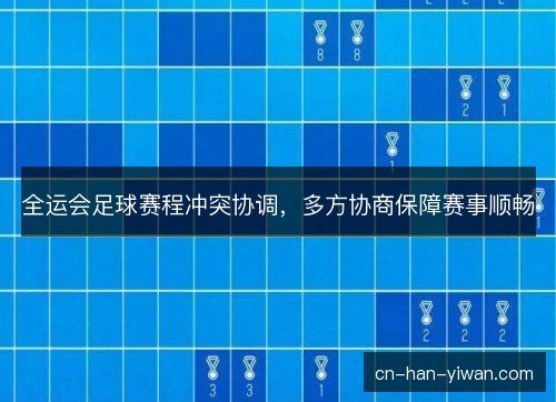 全运会足球赛程冲突协调,多方协商保障赛事顺畅 全运会足球赛程冲突协调,多方协商保障赛事顺畅