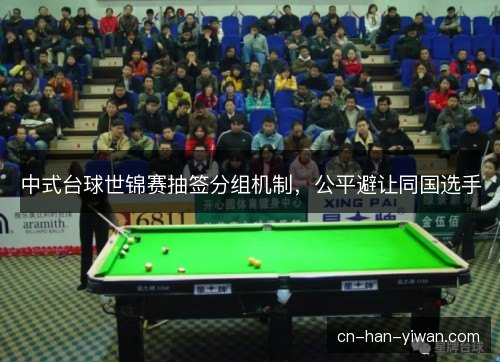 中式台球世锦赛抽签分组机制,公平避让同国选手 中式台球世锦赛抽签分组机制,公平避让同国选手