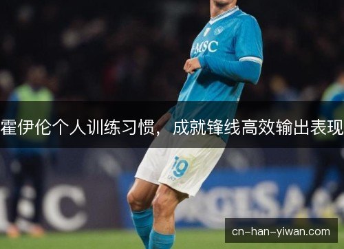 霍伊伦个人训练习惯，成就锋线高效输出表现