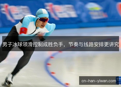 男子冰球领滑控制成胜负手，节奏与线路安排更讲究